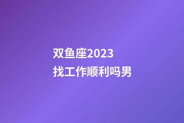 双鱼座2023找工作顺利吗男-第1张-星座运势-玄机派
