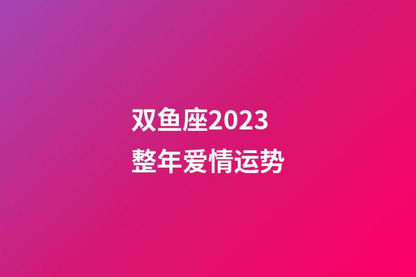双鱼座2023整年爱情运势-第1张-星座运势-玄机派