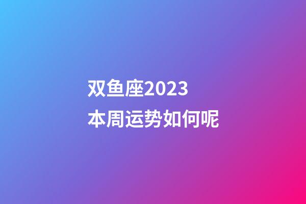 双鱼座2023本周运势如何呢-第1张-星座运势-玄机派