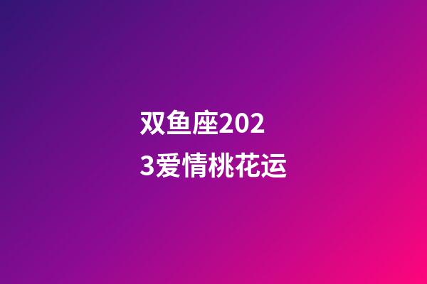 双鱼座2023爱情桃花运-第1张-星座运势-玄机派