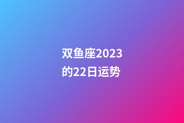双鱼座2023的22日运势-第1张-星座运势-玄机派