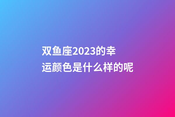 双鱼座2023的幸运颜色是什么样的呢-第1张-星座运势-玄机派