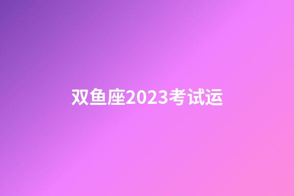 双鱼座2023考试运-第1张-星座运势-玄机派