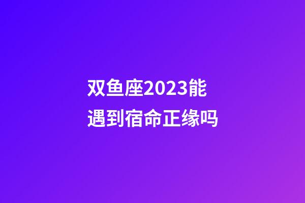 双鱼座2023能遇到宿命正缘吗-第1张-星座运势-玄机派