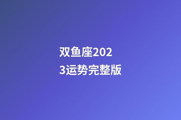 双鱼座2023运势完整版-第1张-星座运势-玄机派