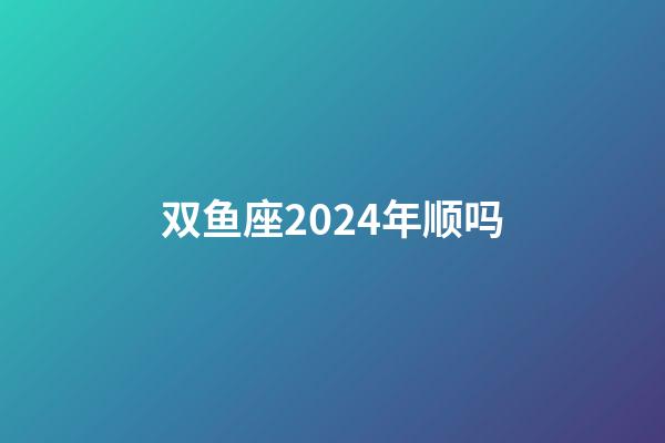 双鱼座2024年顺吗-第1张-星座运势-玄机派