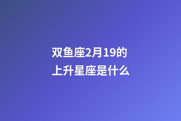 双鱼座2月19的上升星座是什么-第1张-星座运势-玄机派
