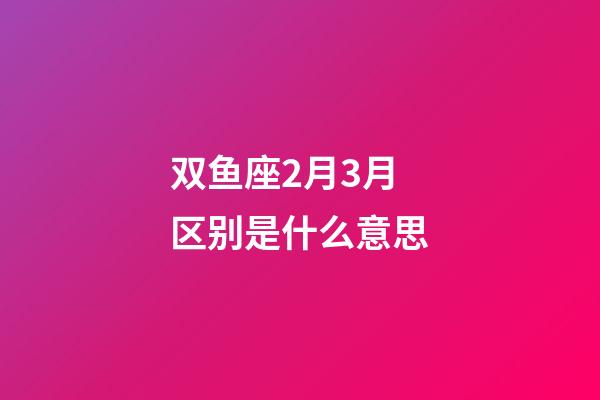 双鱼座2月3月区别是什么意思-第1张-星座运势-玄机派