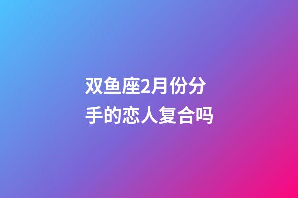 双鱼座2月份分手的恋人复合吗-第1张-星座运势-玄机派