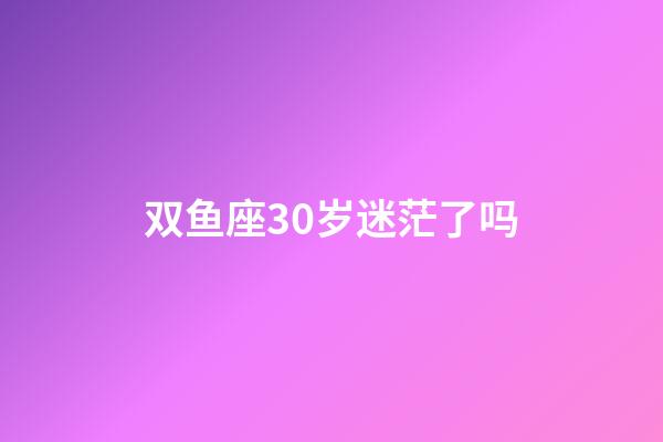 双鱼座30岁迷茫了吗-第1张-星座运势-玄机派