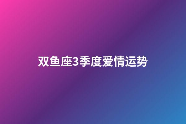 双鱼座3季度爱情运势-第1张-星座运势-玄机派