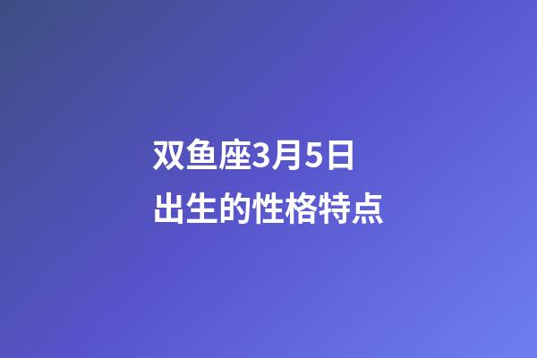 双鱼座3月5日出生的性格特点-第1张-星座运势-玄机派