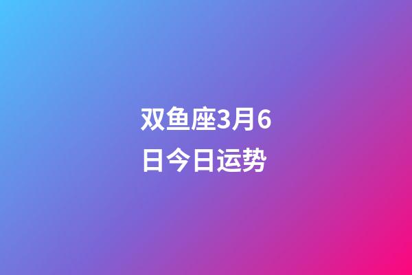 双鱼座3月6日今日运势-第1张-星座运势-玄机派