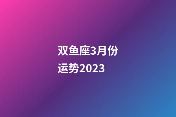 双鱼座3月份运势2023-第1张-星座运势-玄机派