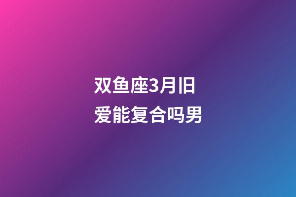 双鱼座3月旧爱能复合吗男-第1张-星座运势-玄机派
