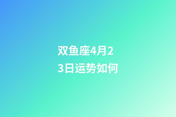 双鱼座4月23日运势如何-第1张-星座运势-玄机派