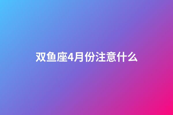 双鱼座4月份注意什么-第1张-星座运势-玄机派