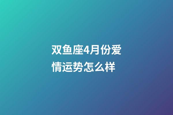 双鱼座4月份爱情运势怎么样-第1张-星座运势-玄机派