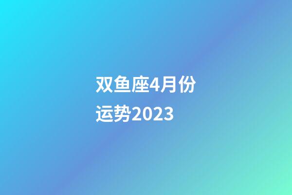 双鱼座4月份运势2023-第1张-星座运势-玄机派