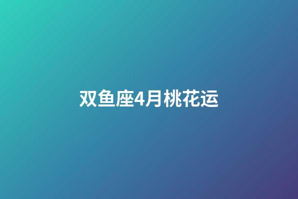 双鱼座4月桃花运-第1张-星座运势-玄机派
