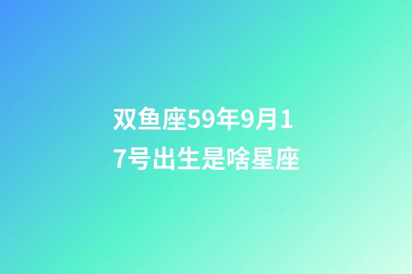 双鱼座59年9月17号出生是啥星座-第1张-星座运势-玄机派