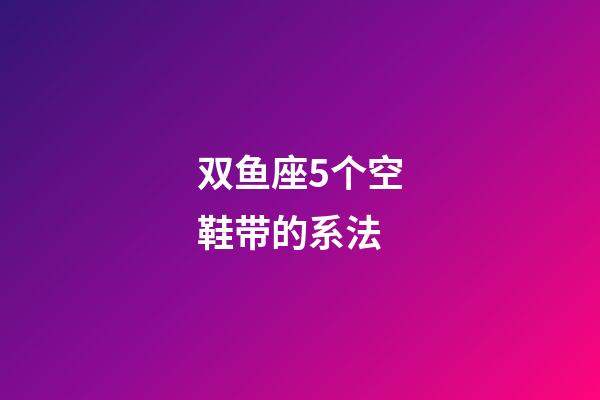 双鱼座5个空鞋带的系法-第1张-星座运势-玄机派