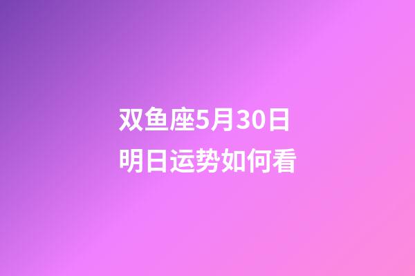 双鱼座5月30日明日运势如何看-第1张-星座运势-玄机派