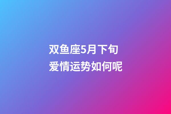 双鱼座5月下旬爱情运势如何呢-第1张-星座运势-玄机派