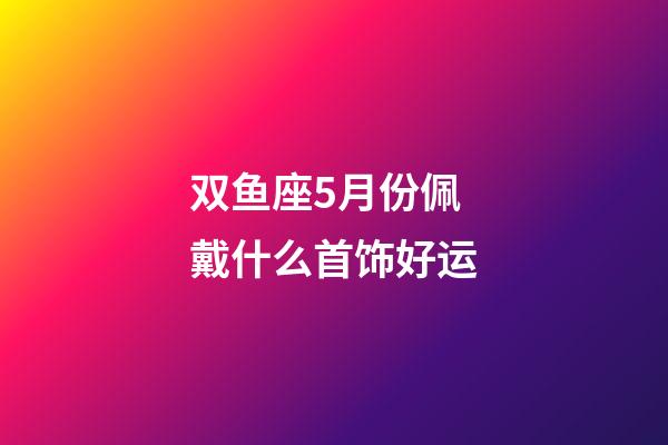 双鱼座5月份佩戴什么首饰好运-第1张-星座运势-玄机派