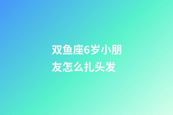 双鱼座6岁小朋友怎么扎头发-第1张-星座运势-玄机派