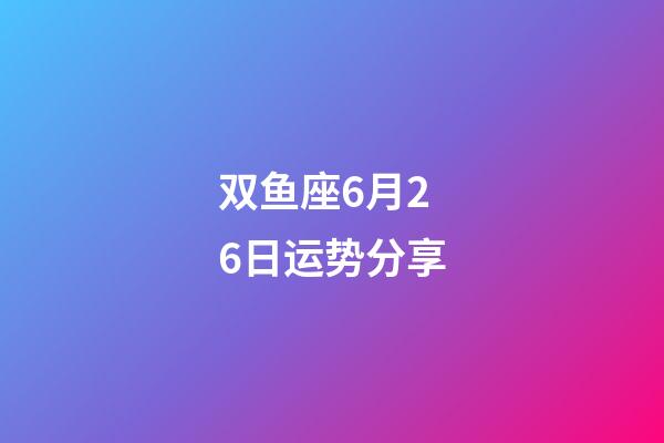 双鱼座6月26日运势分享-第1张-星座运势-玄机派