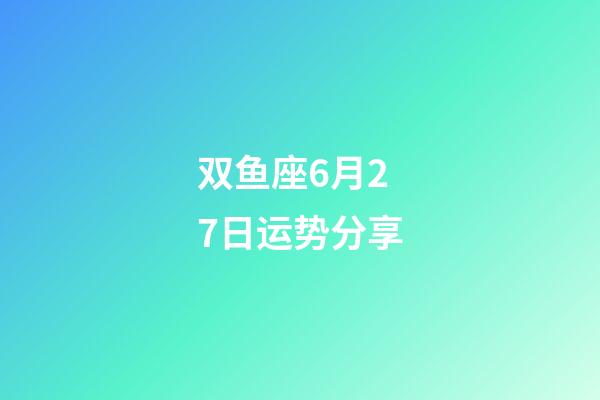 双鱼座6月27日运势分享-第1张-星座运势-玄机派