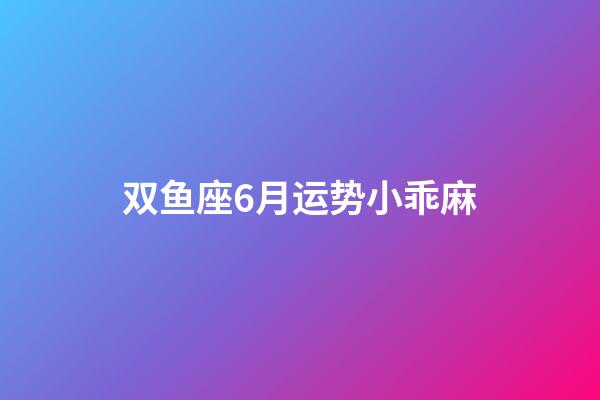 双鱼座6月运势小乖麻-第1张-星座运势-玄机派