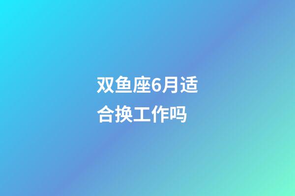 双鱼座6月适合换工作吗-第1张-星座运势-玄机派