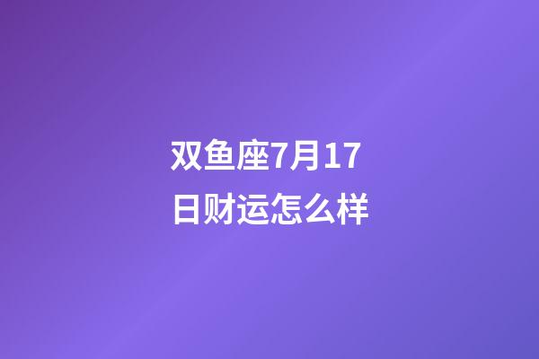 双鱼座7月17日财运怎么样-第1张-星座运势-玄机派