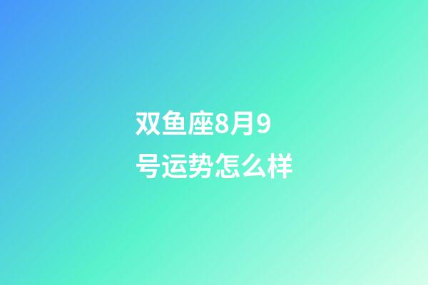 双鱼座8月9号运势怎么样-第1张-星座运势-玄机派