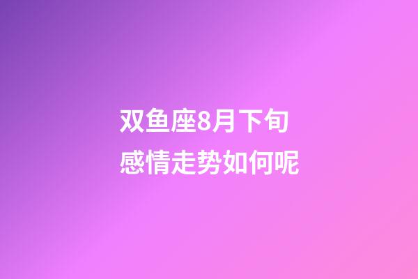 双鱼座8月下旬感情走势如何呢-第1张-星座运势-玄机派
