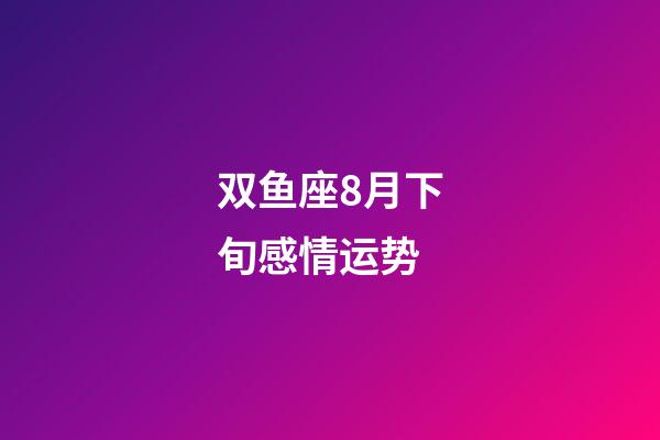双鱼座8月下旬感情运势-第1张-星座运势-玄机派