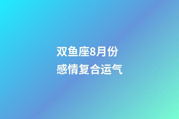 双鱼座8月份感情复合运气-第1张-星座运势-玄机派