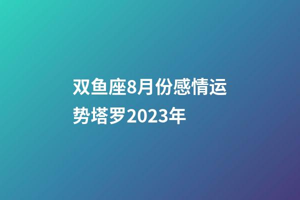 双鱼座8月份感情运势塔罗2023年-第1张-星座运势-玄机派