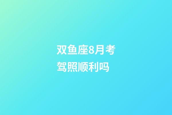 双鱼座8月考驾照顺利吗-第1张-星座运势-玄机派