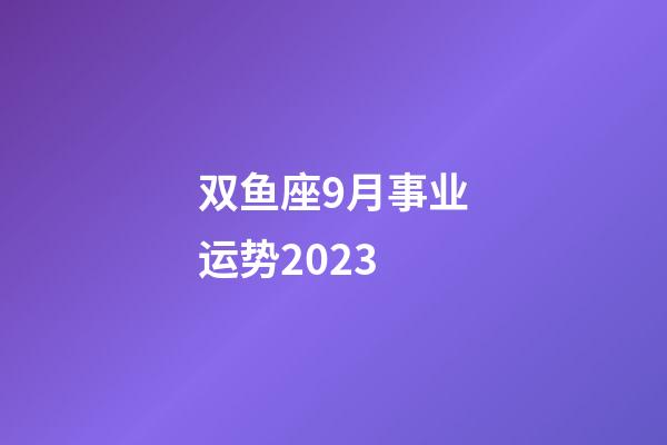 双鱼座9月事业运势2023-第1张-星座运势-玄机派