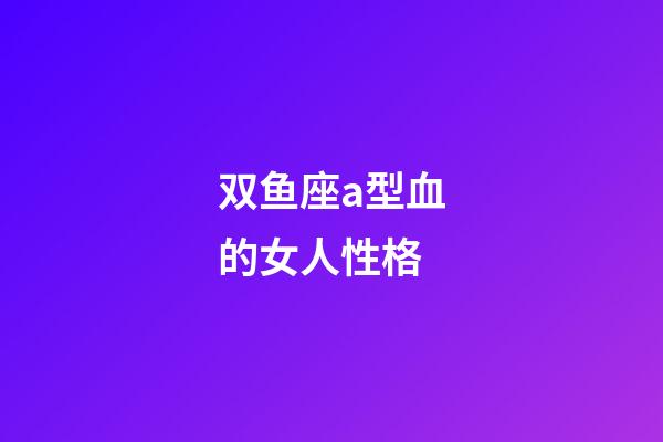 双鱼座a型血的女人性格-第1张-星座运势-玄机派