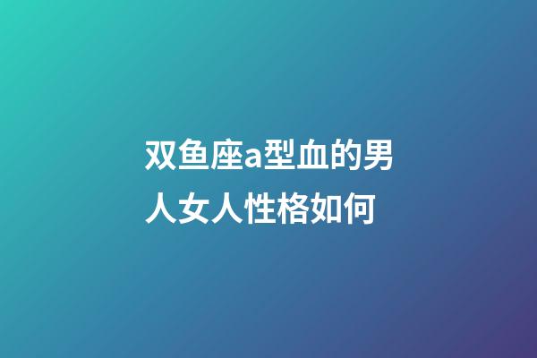 双鱼座a型血的男人女人性格如何-第1张-星座运势-玄机派