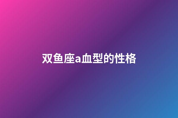 双鱼座a血型的性格-第1张-星座运势-玄机派