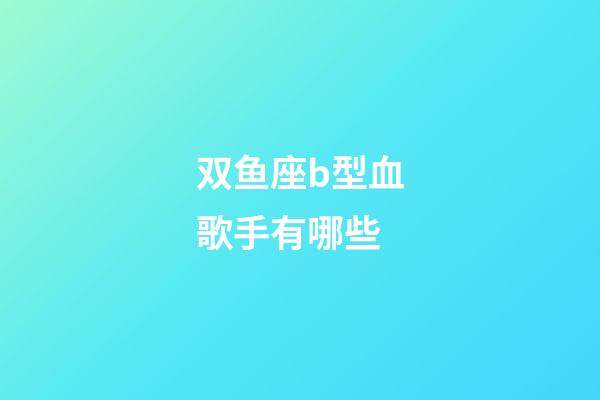 双鱼座b型血歌手有哪些