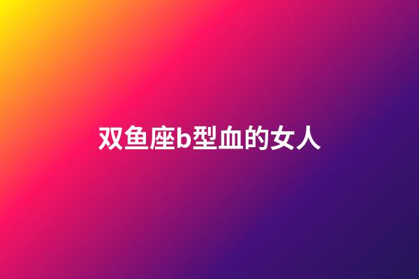 双鱼座b型血的女人-第1张-星座运势-玄机派