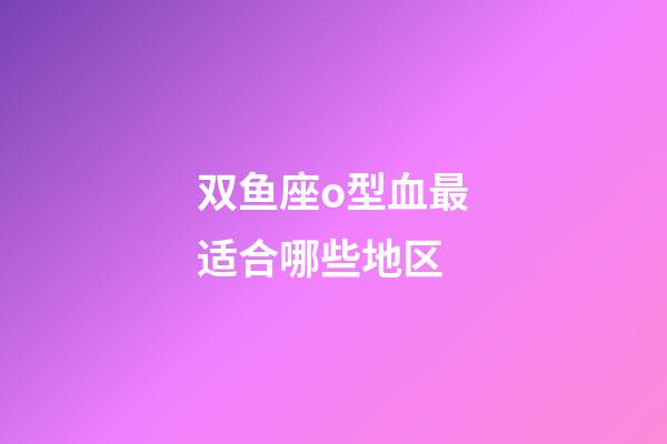 双鱼座o型血最适合哪些地区