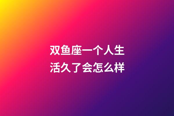 双鱼座一个人生活久了会怎么样-第1张-星座运势-玄机派