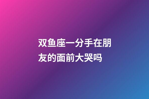 双鱼座一分手在朋友的面前大哭吗-第1张-星座运势-玄机派
